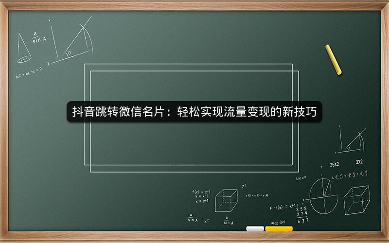 抖音跳转微信名片：轻松实现流量变现的新技巧