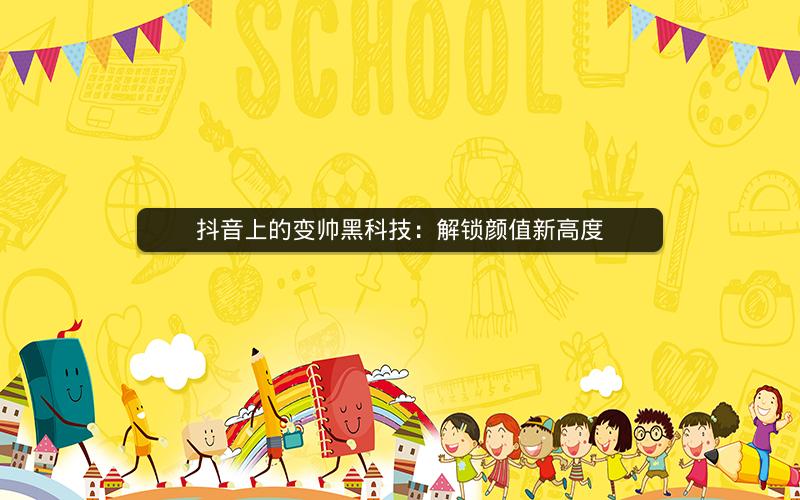 抖音上的变帅黑科技：解锁颜值新高度