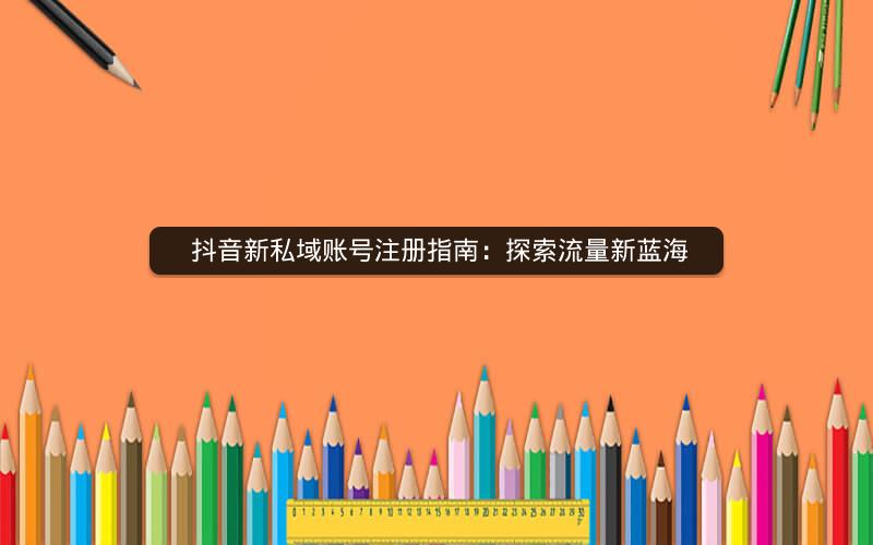  抖音新私域账号注册指南：探索流量新蓝海