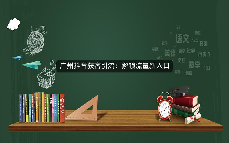 广州抖音获客引流：解锁流量新入口