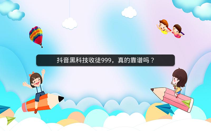 抖音黑科技收徒999，真的靠谱吗？